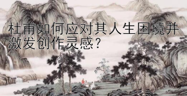 杜甫如何应对其人生困境并激发创作灵感？